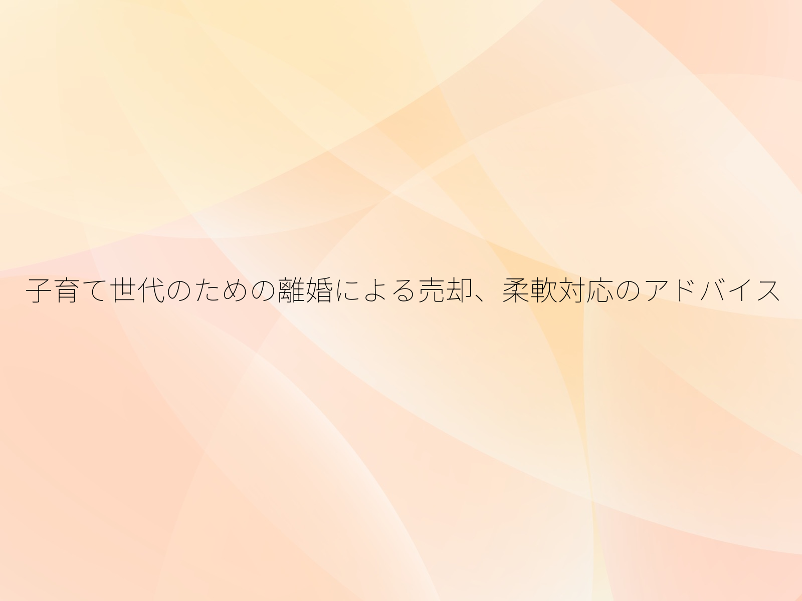 子育て世代のための離婚による売却、柔軟対応のアドバイス/