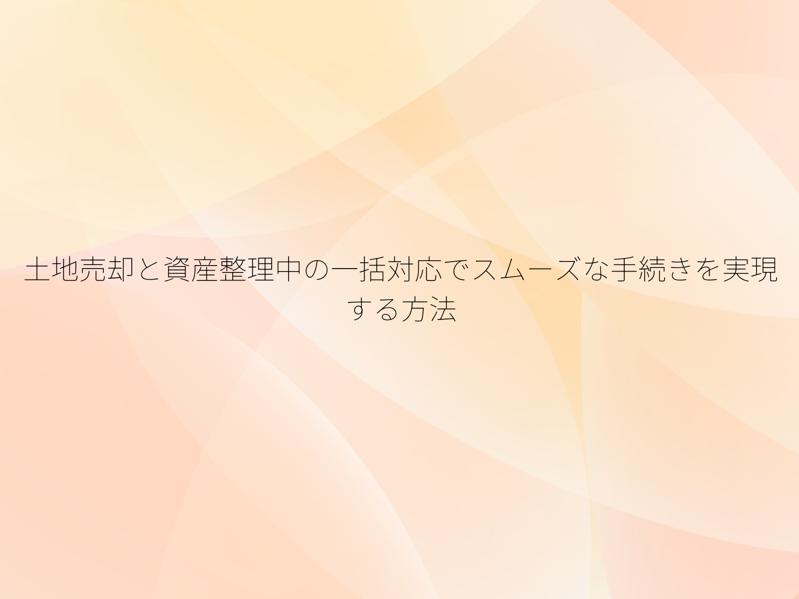 土地売却と資産整理中の一括対応でスムーズな手続きを実現する方法