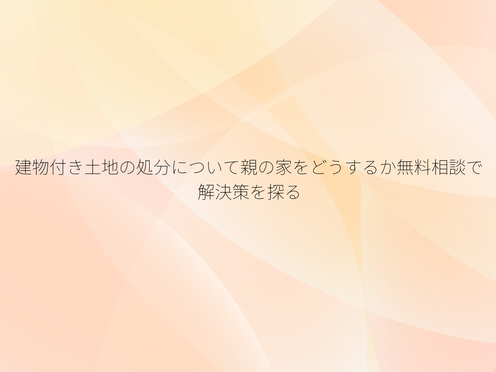 建物付き土地の処分について親の家をどうするか無料相談で解決策を探る