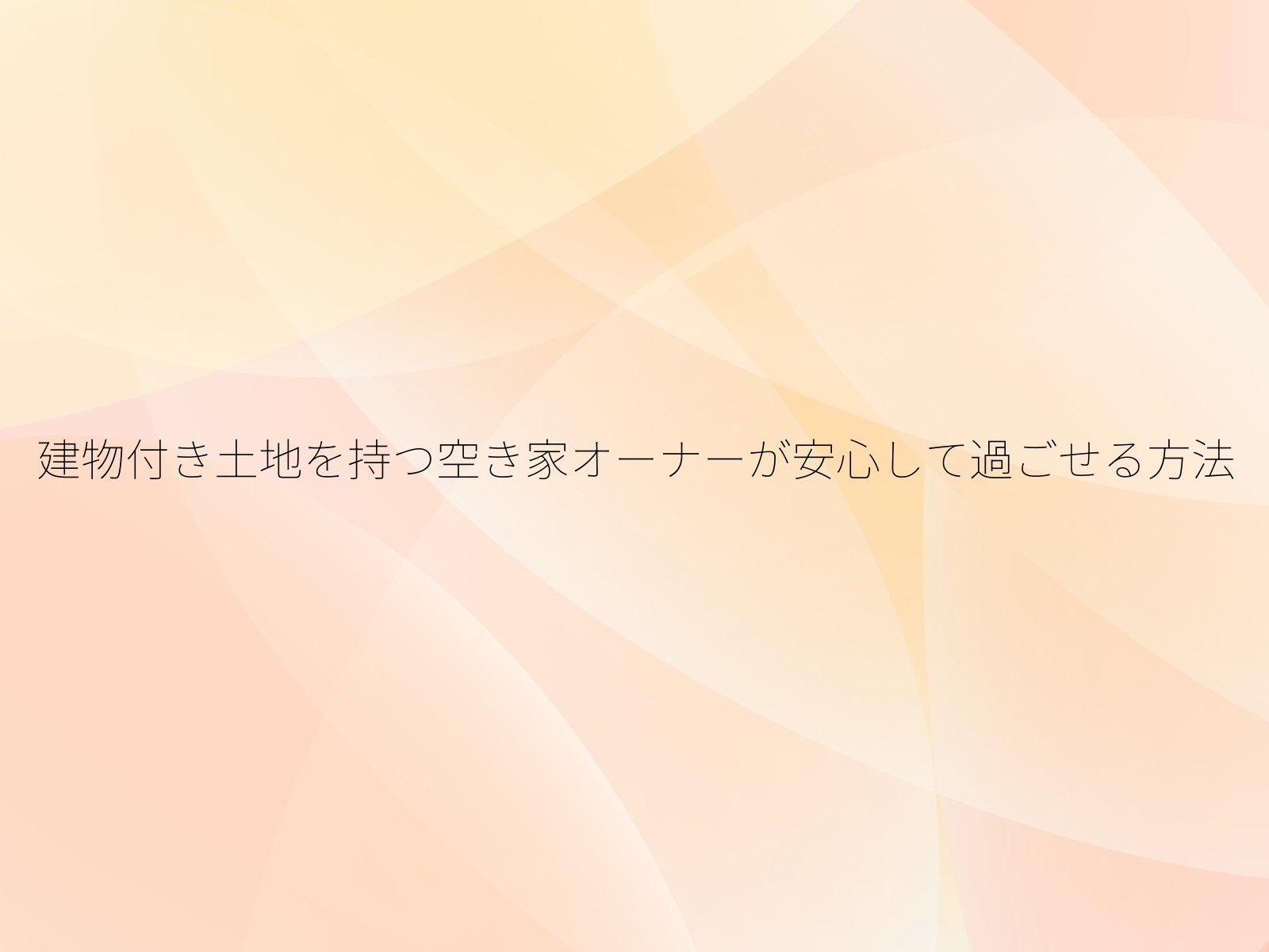 建物付き土地を持つ空き家オーナーが安心して過ごせる方法