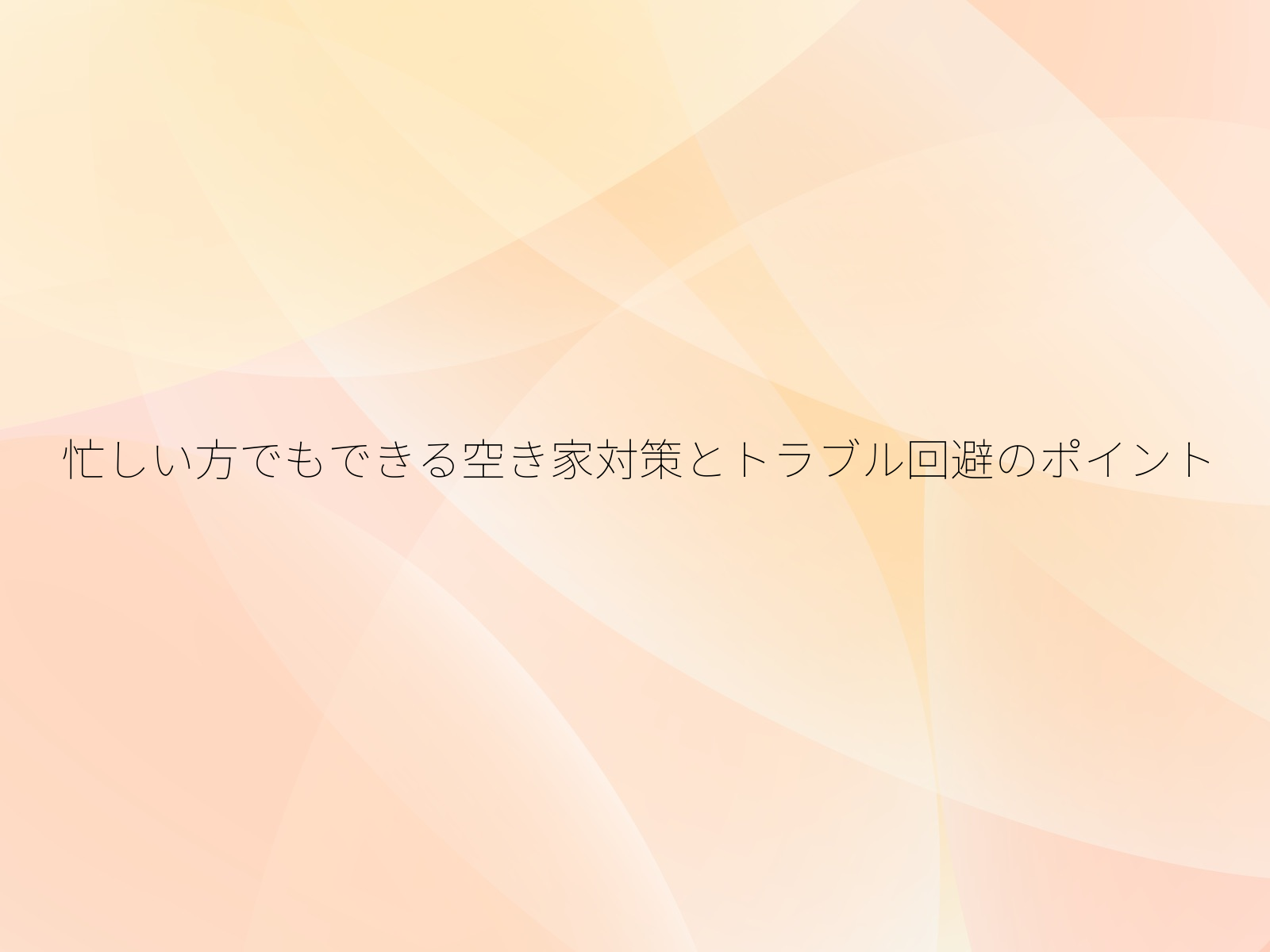 忙しい方でもできる空き家対策とトラブル回避のポイント