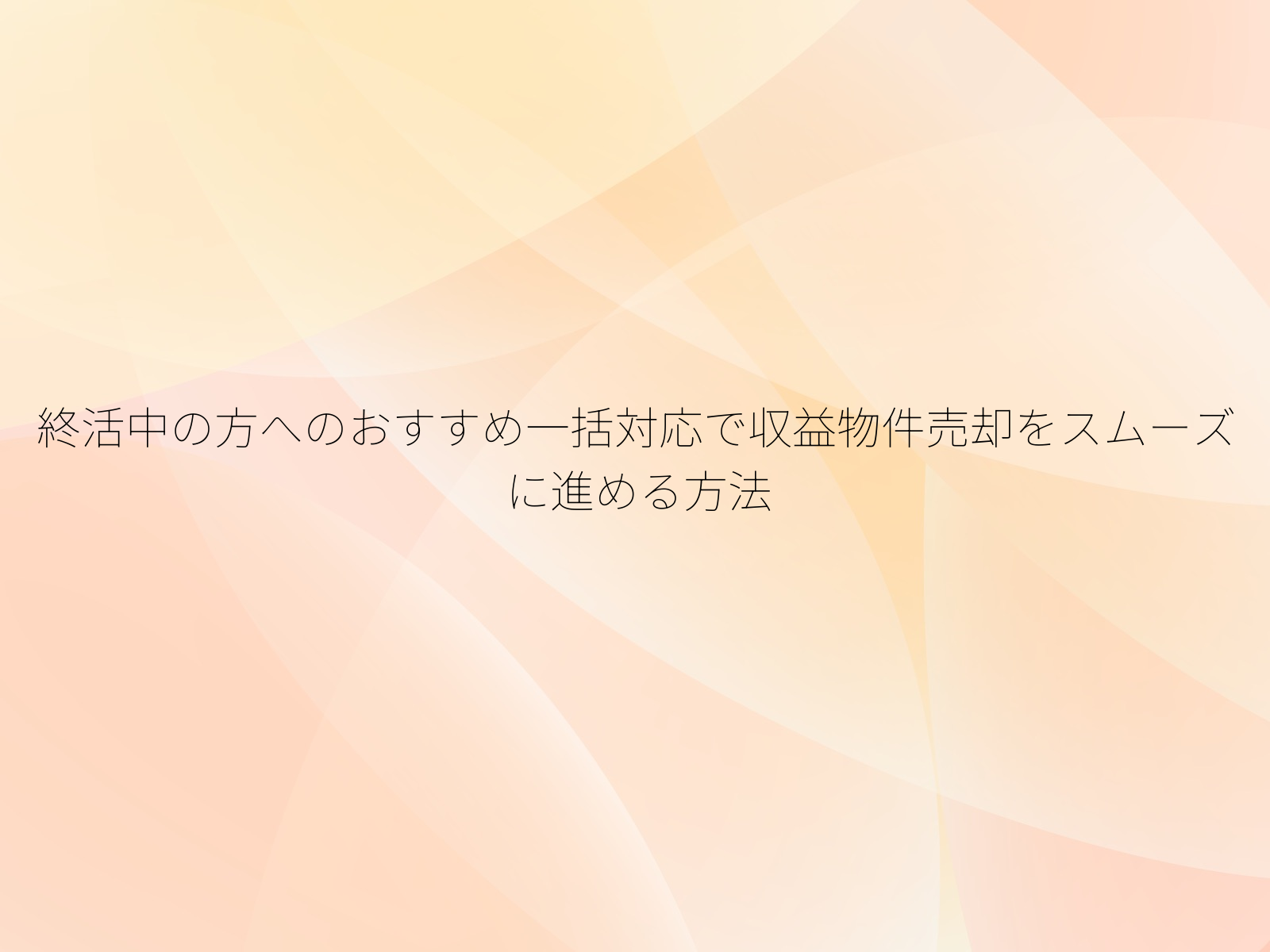 終活中の方へのおすすめ一括対応で収益物件売却をスムーズに進める方法