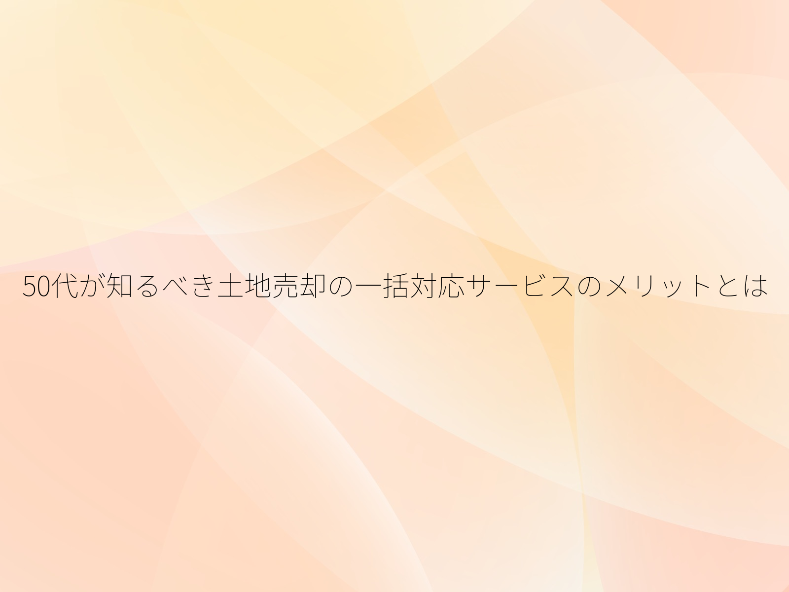 50代が知るべき土地売却の一括対応サービスのメリットとは
