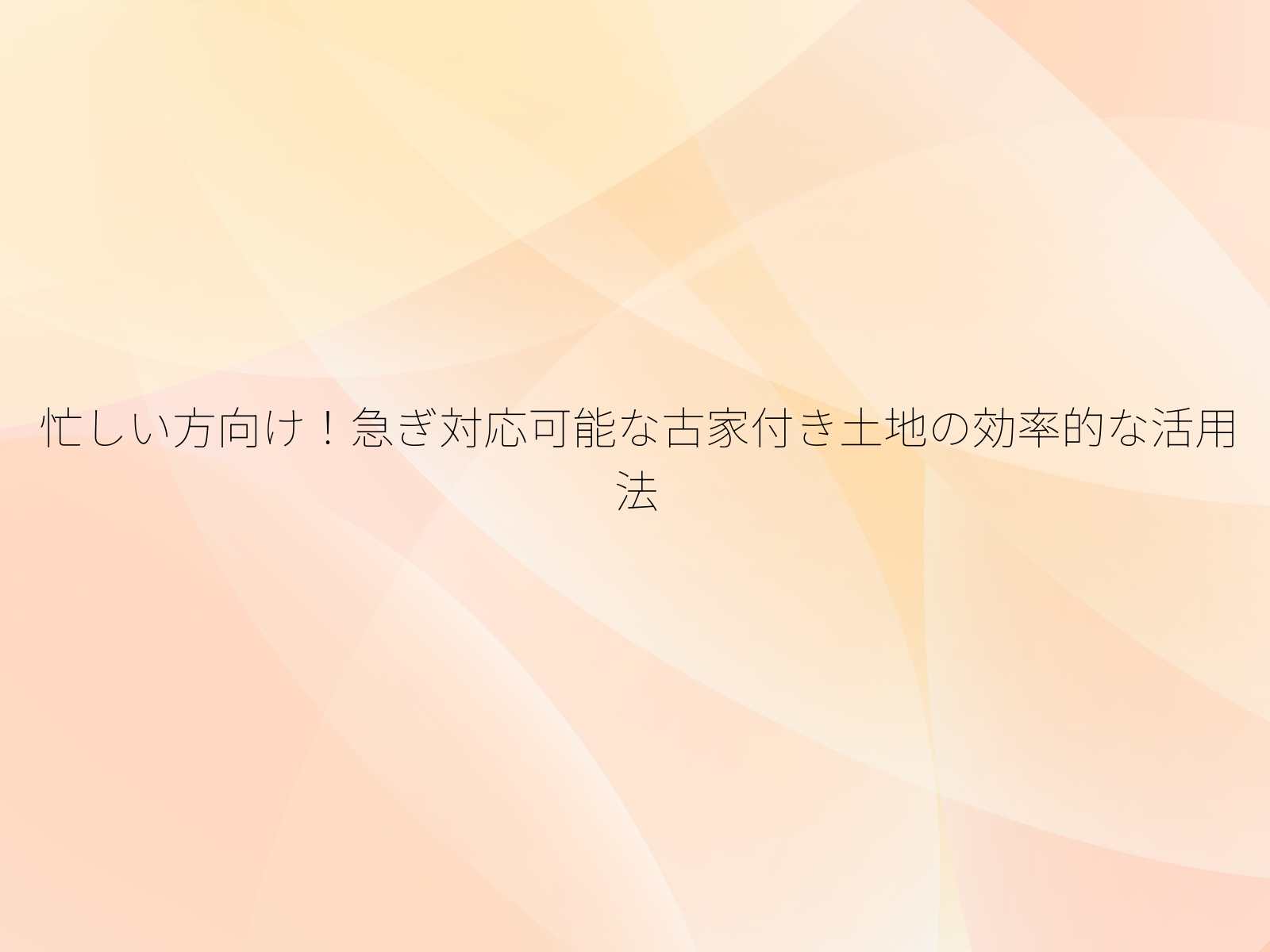 忙しい方向け!急ぎ対応可能な古家付き土地の効率的な活用法/