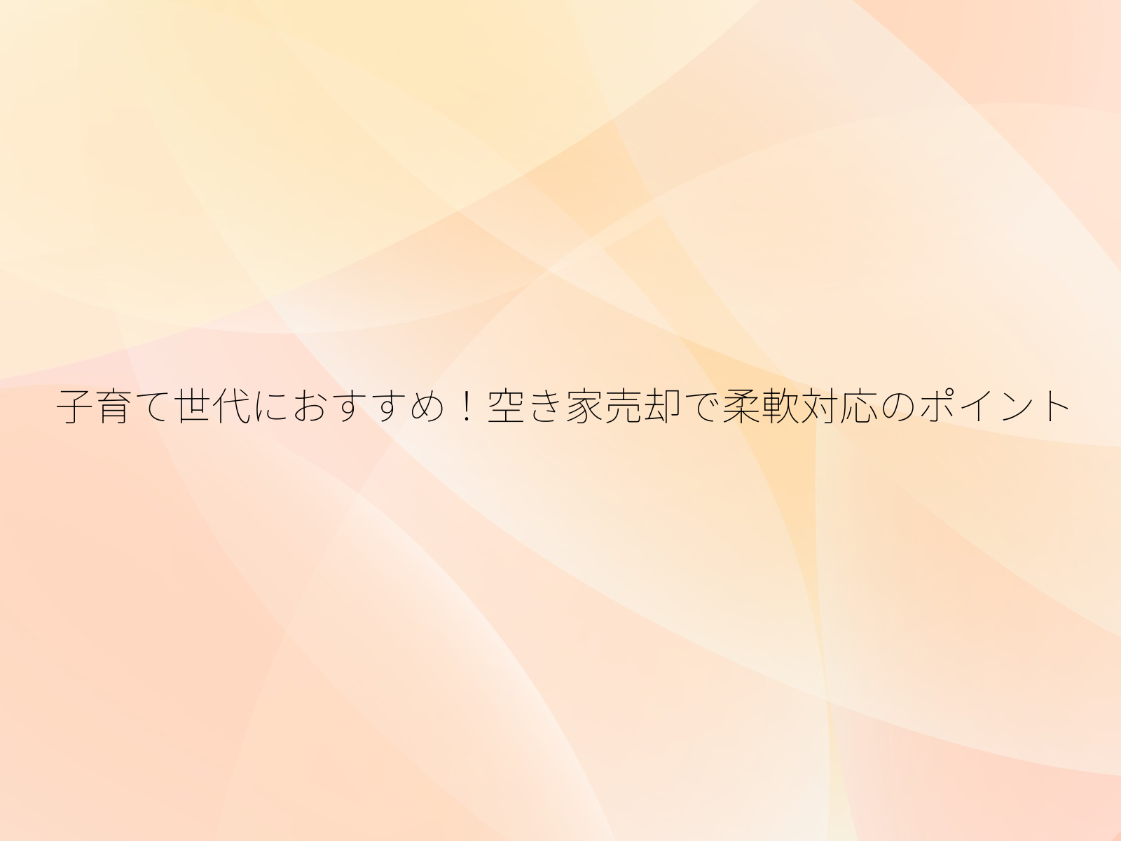 子育て世代におすすめ!空き家売却で柔軟対応のポイント/