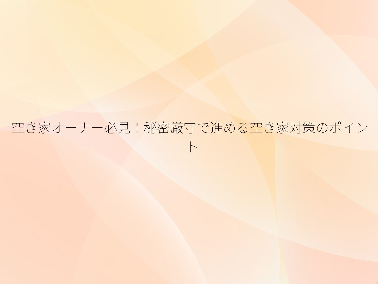 空き家オーナー必見!秘密厳守で進める空き家対策のポイント/