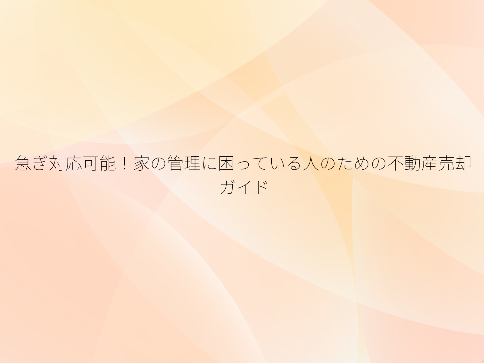 急ぎ対応可能！家の管理に困っている人のための不動産売却ガイド/