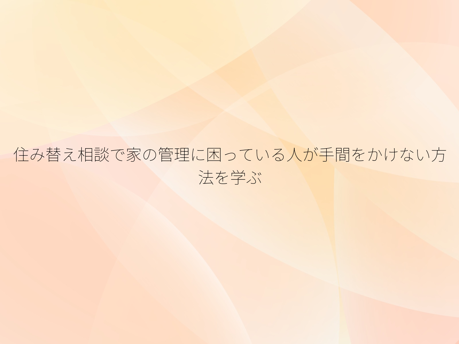 住み替え相談で家の管理に困っている人が手間をかけない方法を学ぶ