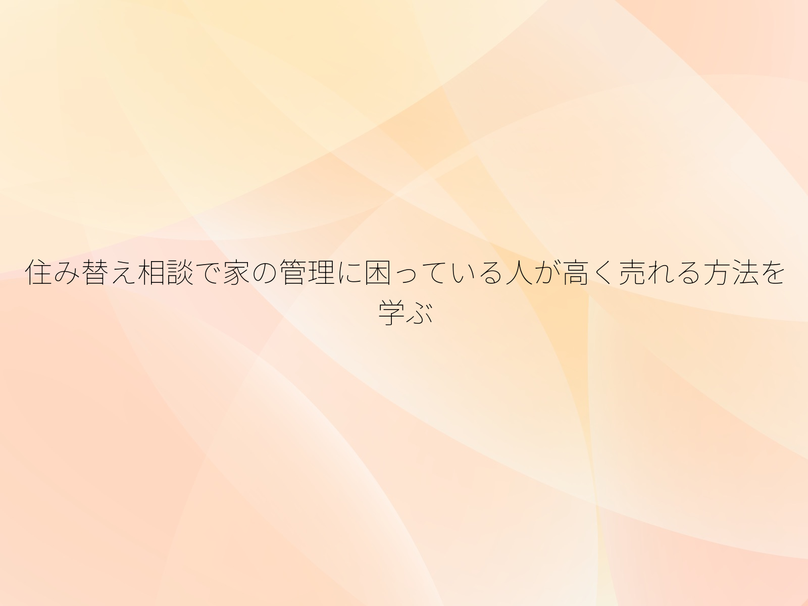 住み替え相談で家の管理に困っている人が高く売れる方法を学ぶ