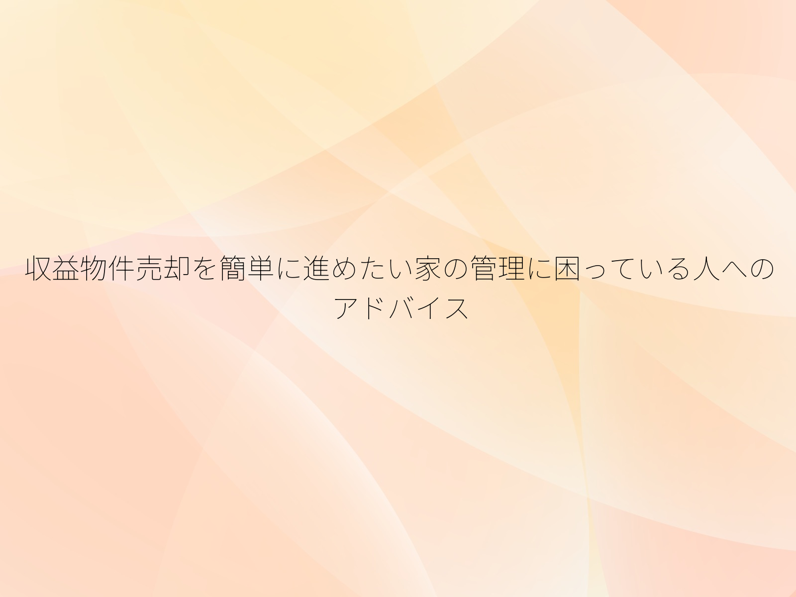 収益物件売却を簡単に進めたい家の管理に困っている人へのアドバイス