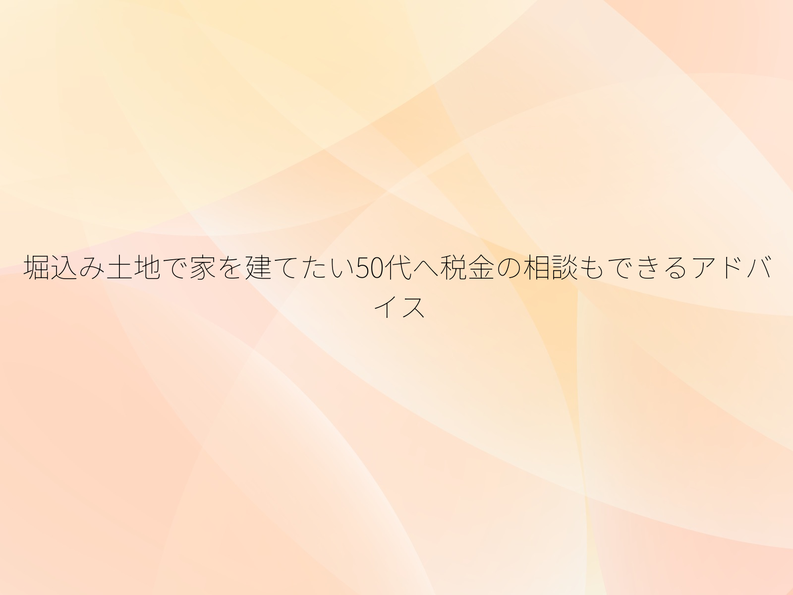 堀込み土地で家を建てたい50代へ税金の相談もできるアドバイス