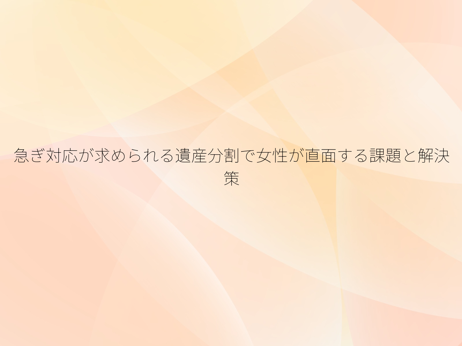 急ぎ対応が求められる遺産分割で女性が直面する課題と解決策