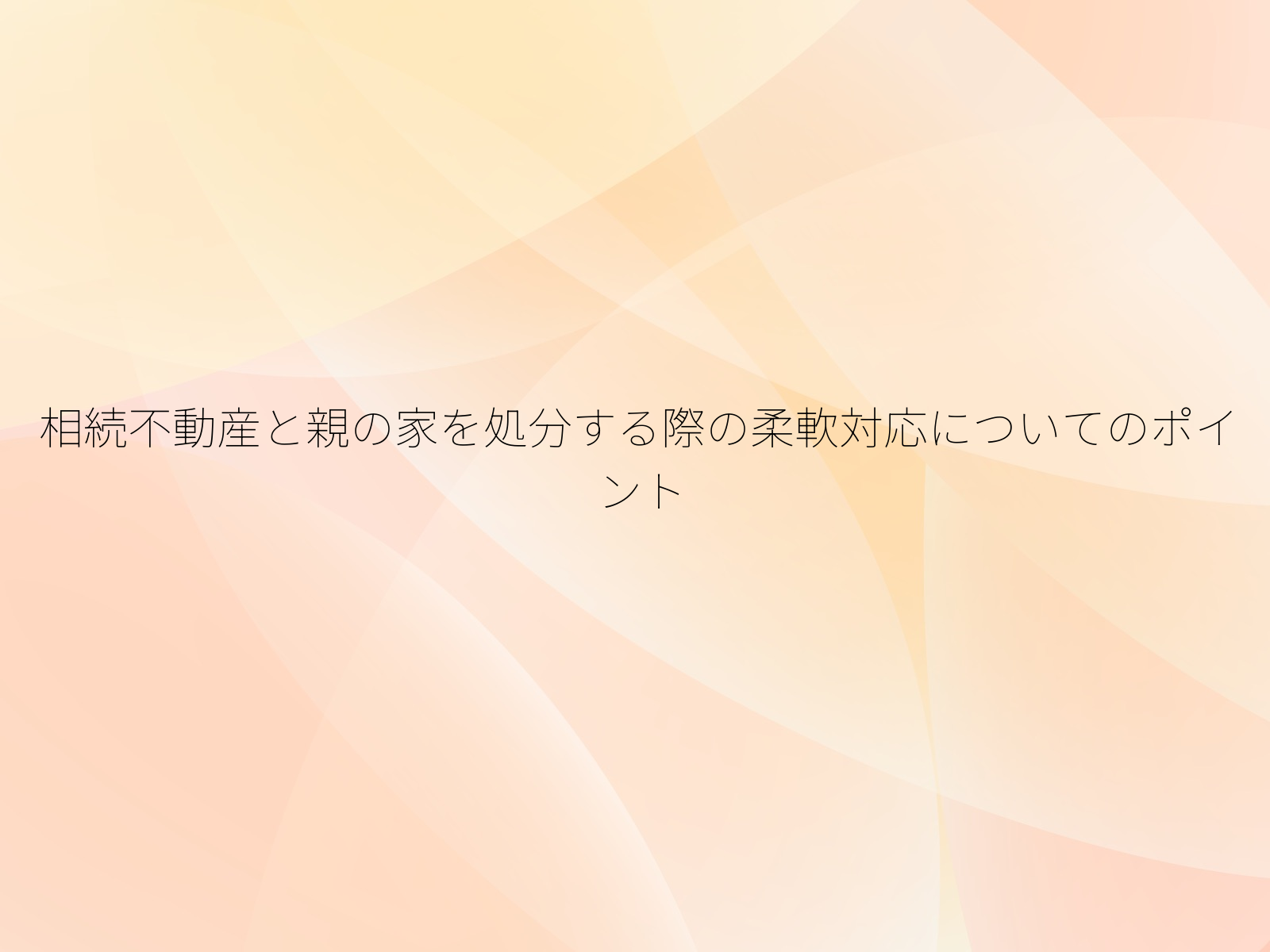 相続不動産と親の家を処分する際の柔軟対応についてのポイント