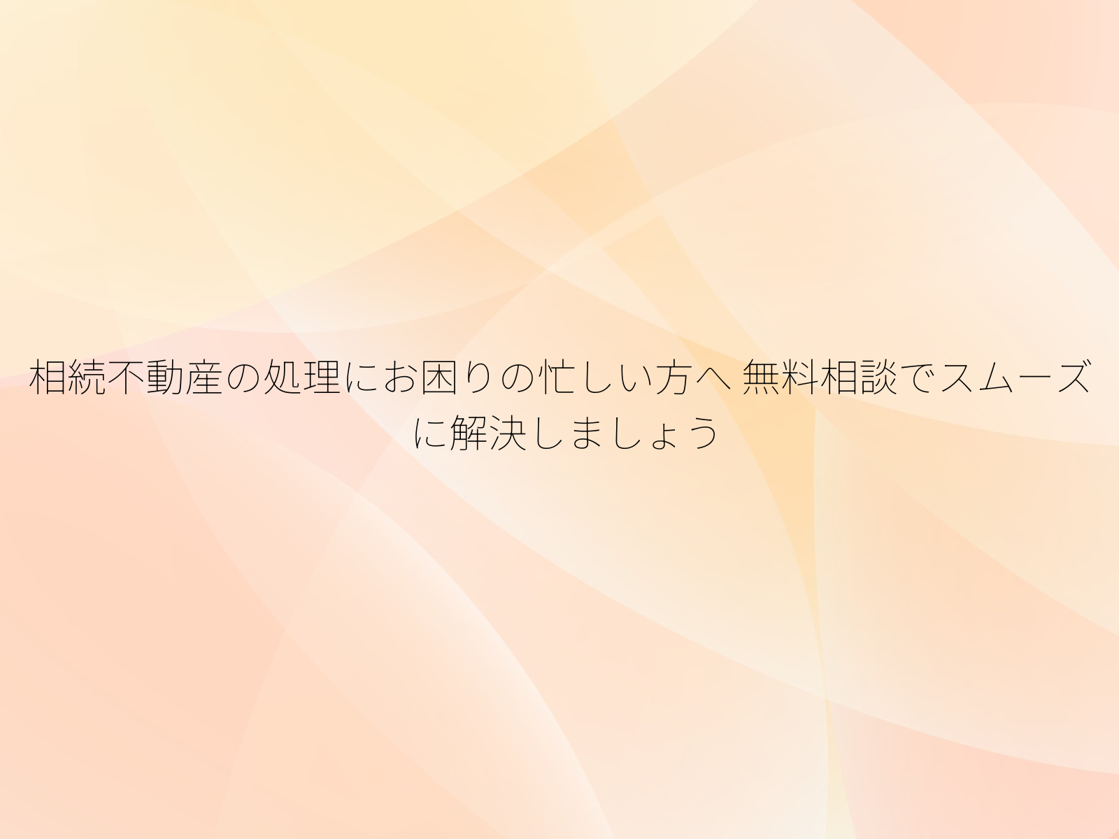 相続不動産の処理にお困りの忙しい方へ